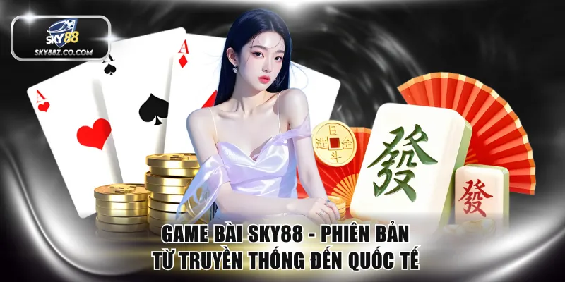 Game Bài SKY88 - Phiên Bản Từ Truyền Thống Đến Quốc Tế