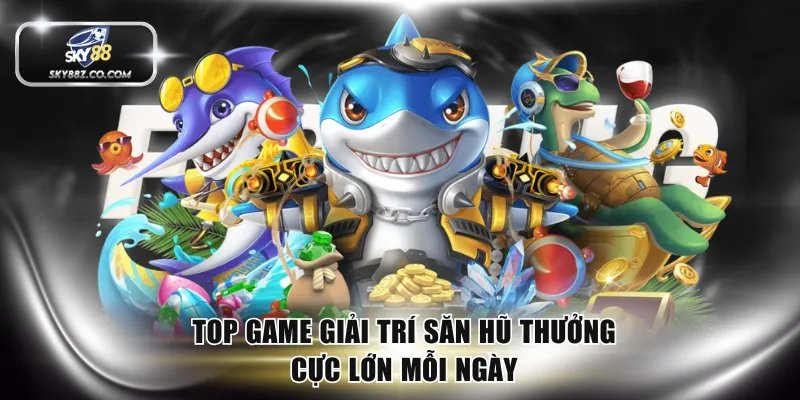 Top game giải trí săn hũ thưởng cực lớn mỗi ngày