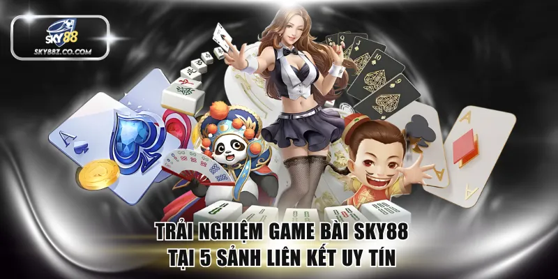 Trải nghiệm game bài SKY88 tại 5 sảnh liên kết uy tín